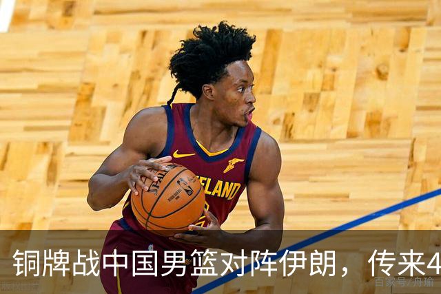 铜牌战中国男篮对阵伊朗，传来4好消息和2坏消息，男篮赢球有戏